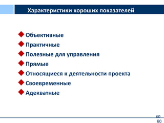 60
Характеристики хороших показателей
Объективные
Практичные
Полезные для управления
Прямые
Относящиеся к деятельности проекта
Своевременные
Адекватные
60
 