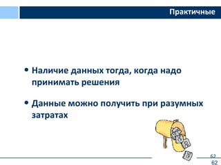 62
Практичные
• Наличие данных тогда, когда надо
принимать решения
• Данные можно получить при разумных
затратах
62
 
