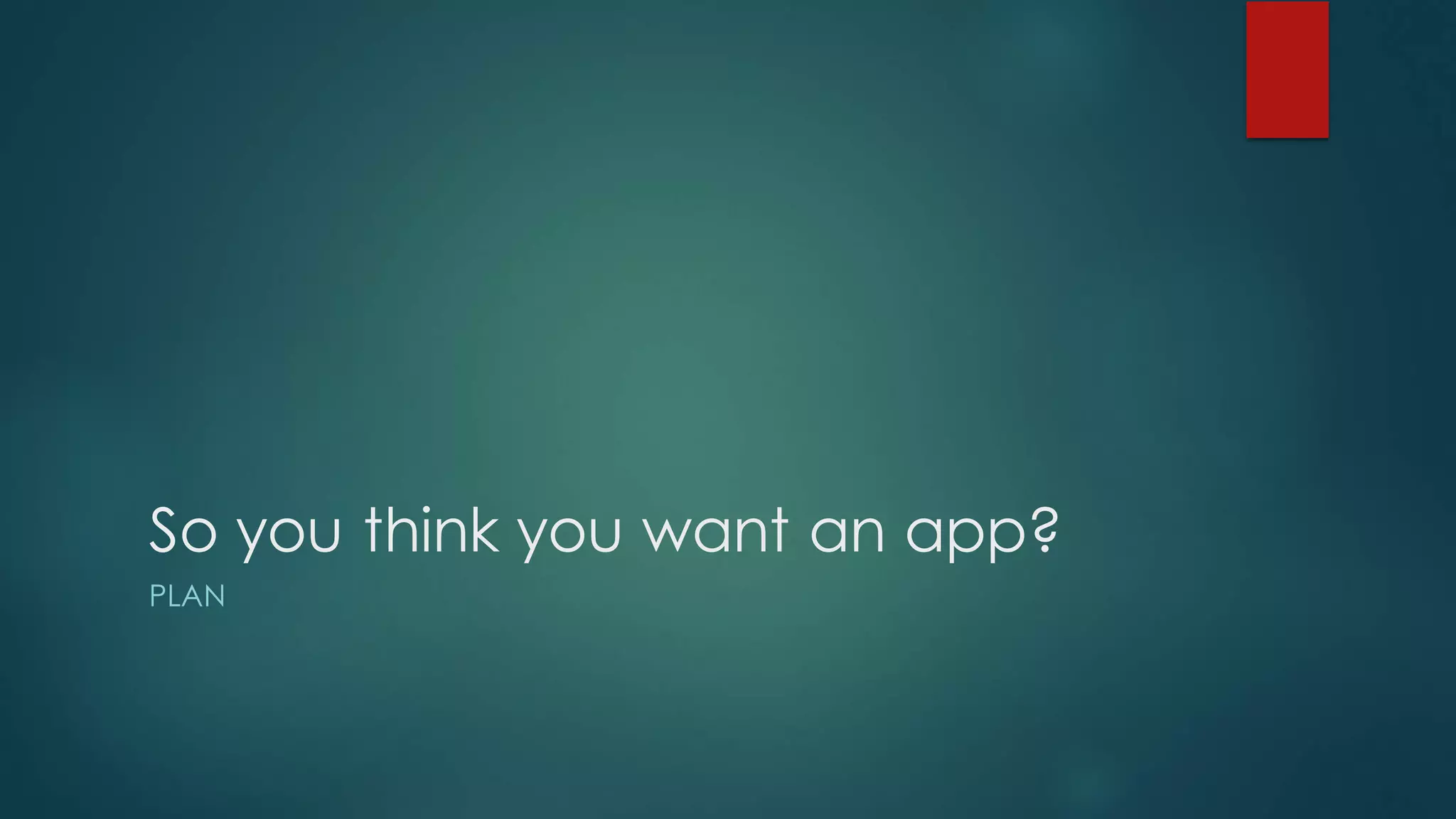 So you think you want an app?
PLAN
 