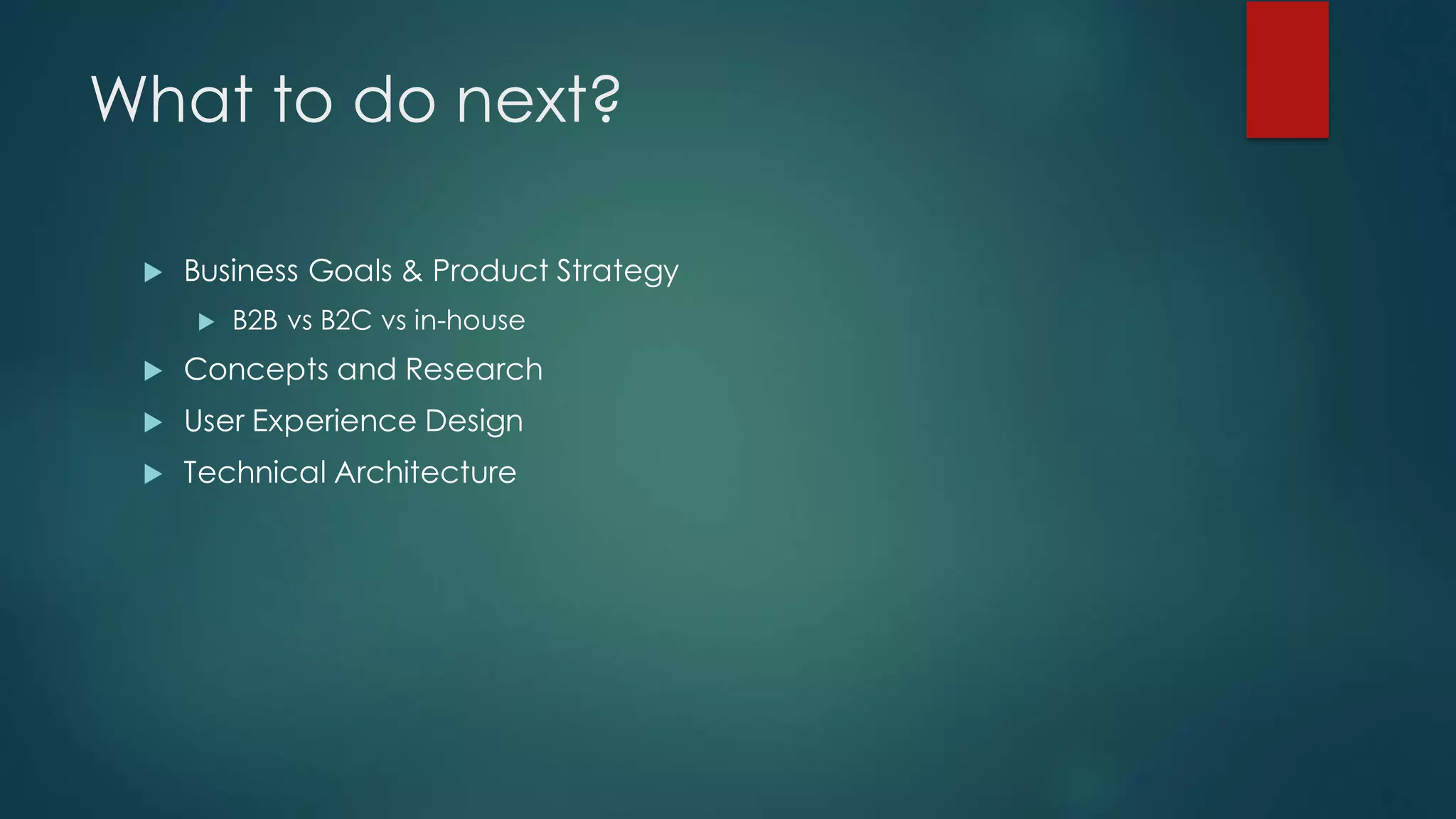 What to do next?
u Business Goals & Product Strategy
u B2B vs B2C vs in-house
u Concepts and Research
u User Experience Design
u Technical Architecture
 
