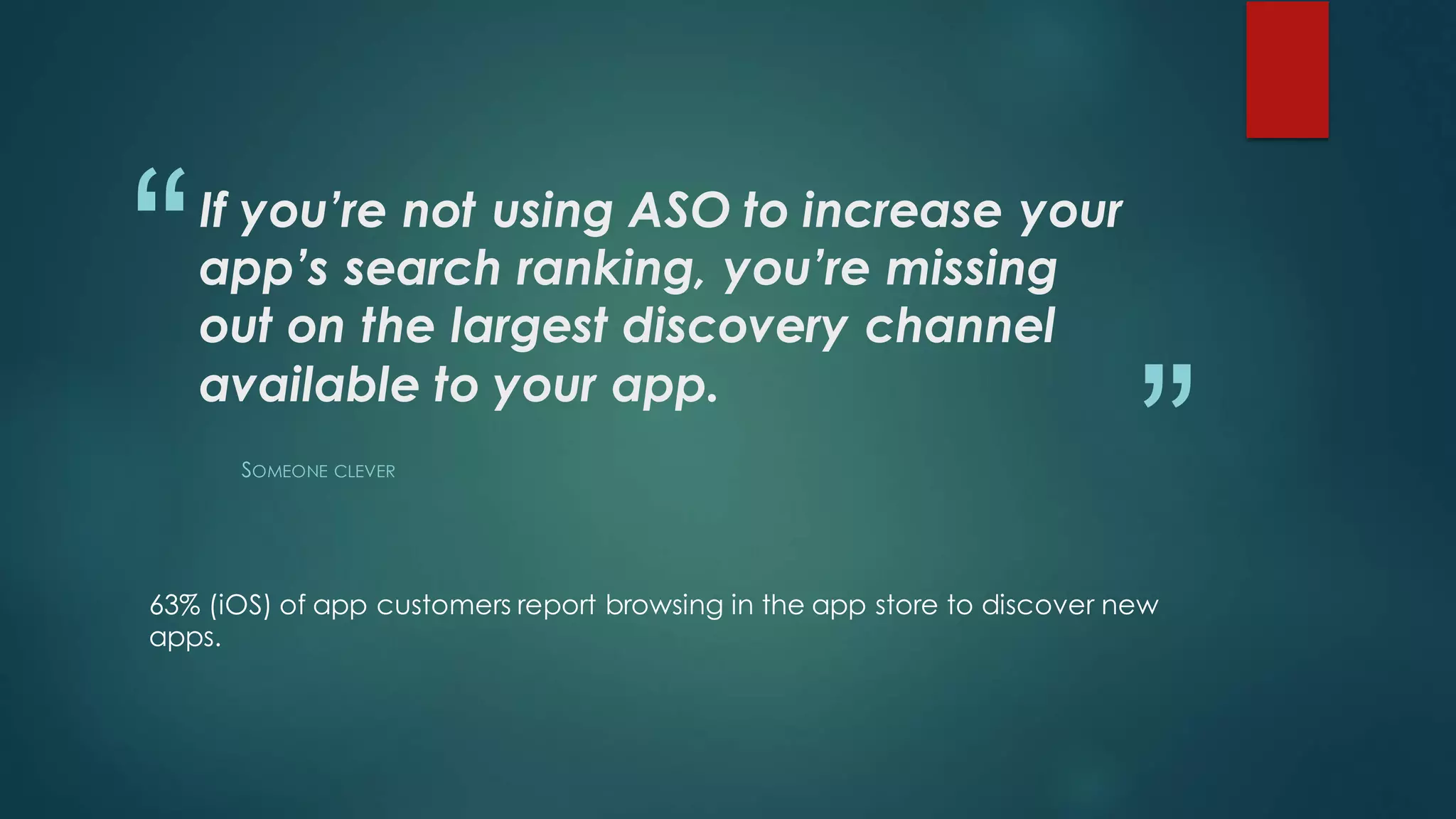 “
”
If you’re not using ASO to increase your
app’s search ranking, you’re missing
out on the largest discovery channel
available to your app.
SOMEONE CLEVER
63% (iOS) of app customers report browsing in the app store to discover new
apps.
 