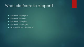 What platforms to support?
u Depends on project
u Depends on users
u Depends on region
u Depends on budget
u Not necessarily all at once
 