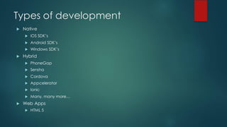 Types of development
u Native
u iOS SDK’s
u Android SDK’s
u Windows SDK’s
u Hybrid
u PhoneGap
u Sensha
u Cordova
u Appcelerator
u Ionic
u Many, many more…
u Web Apps
u HTML 5
 