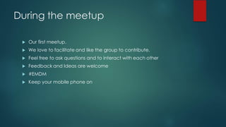 During the meetup
u Our first meetup.
u We love to facilitate and like the group to contribute.
u Feel free to ask questions and to interact with each other
u Feedback and Ideas are welcome
u #EMDM
u Keep your mobile phone on
 