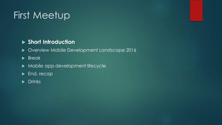 First Meetup
u Short Introduction
u Overview Mobile Development Landscape 2016
u Break
u Mobile app development lifecycle
u End, recap
u Drinks
 