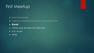 First Meetup
u Short Introduction
u Overview Mobile Development Landscape 2016
u Break
u Mobile app development lifecycle
u End, recap
u Drinks
 