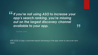 “
”
If you’re not using ASO to increase your
app’s search ranking, you’re missing
out on the largest discovery channel
available to your app.
SOMEONE CLEVER
63% (iOS) of app customers report browsing in the app store to discover new
apps.
 