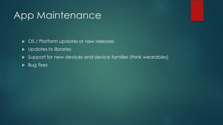 App Maintenance
u OS / Platform updates or new releases
u Updates to libraries
u Support for new devices and device families (think wearables)
u Bug fixes
 