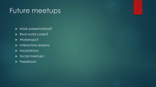 Future meetups
u More presentations?
u Real world cases?
u Workshops?
u Interactive sessions
u Hackathons
u Social meetups
u Feedback
 