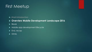 First Meetup
u Short Introduction
u Overview Mobile Development Landscape 2016
u Break
u Mobile app development lifecycle
u End, recap
u Drinks
 