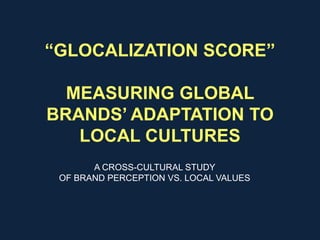 “GLOCALIZATION SCORE”
MEASURING GLOBAL
BRANDS’ ADAPTATION TO
LOCAL CULTURES
A CROSS-CULTURAL STUDY
OF BRAND PERCEPTION VS. LOCAL VALUES
OLGA CHURKINA | FRESH INTELLIGENCE RESEARCH CORP. | ESOMAR 2011
 