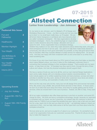 07•2015
issue 39
Allsteel Connection
Featured this Issue
Fun and
Fellowship
Healthworks
Member Highlight
Your Wealth
July Birthdays &
Anniversaries
Your Health-
COMPASS
Interns 2015
2
2
2
3
3
4
5
Upcoming Events
•	 July 3rd- Holiday
•	 August 8th- HNI Fun
Run
•	 August 16th- HNI Family
Picnic
Letter from Leadership - Jan Johnson
Hi, my name is Jan Johnson, and I’m Allsteel’s VP of Design and
Workplace Resources. I know…my title is wordy and not very clear
as to what I or my small team really does, so I’ll explain. We are
all former interior designers or architects who have become what
are called ‘workplace strategists’. We help organizations develop
workplace strategies – that is, the underlining logic an organization
uses to make decisions about the design, allocation and use of
space for work. Every organization has a workplace strategy,
whether they realize it or not, when they make decisions about where they work, who gets
what workspace and how it can be used. Our goal is to help them make those decisions
consciously, and with as much good information as possible, so they feel good about what
they’ve decided, AND they consider Allsteel a trusted advisor for helping them. So we sell
more. And they are happy with their investment with us and come back to us when they
need something else.
For those of you who have heard about our POV (point of view) story that helps us describe
what makes Allsteel unique, you know it refers to the challenges customers have in
connecting their business strategy to their workplace strategy. That’s exactly why my team
exists - to help them do that. To translate how they want to work, through the lens of their
culture and values, into how the physical workplace should support them.
We have a series of tools we use to do all this, and our own internal Design Applications
team works really closely with us to develop product solution recommendations. Our
tools include papers we’ve written explaining trends and best practices, surveys and other
activities to identify how they work, stories of what other customers have done and what’s
working and not working, and examples of really smart “kit-of-parts”.
We’re not the only ones who do this: many (but not all) design firms and several real estate
firms, like Jones Lang LaSalle, also provide those services to their clients. In those cases,
we don’t try to take that work away from them, since they’re usually getting paid for those
services, while we include them in the cost of product. Instead, we offer to help, if they want
it.
All of our major competitors also offer these services in one form or another; and some DO
charge for them. We think we have a competitive advantage, though, because our approach
is consistent with our brand: we don’t prescribe, but instead help the customer to discover
what’s best for THEM (if you’ve heard the parable that says “give a man a fish and you feed
him for a day; teach him to fish and you feed him for life” – we definitely believe in teach our
customers to fish). And we help make sense of all the hype that’s out there about what the
workplace should be.
We love what we do, and we’re so glad it’s of value to our customers. It’s wonderful to be
a part of an organization that puts our customers’ success first. Thanks for all you do every
day to make that happen too.
 