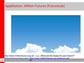 Applikation: Milion Futures (FutureLab) 29.10.2008 http://www.millionfutures.org.uk/  - u.a. „What are the hopes for your future?“ Unterrichtsvorschlag dazu:  http://www.millionfutures.org.uk/lesson.pdf   
