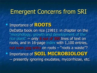 Emergent Concerns from SRI <ul><li>Importance of  ROOTS </li></ul><ul><li>DeDatta book on rice (1981): in chapter on the  ...