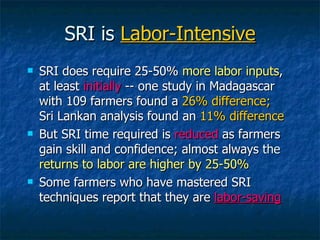 SRI is  Labor-Intensive <ul><li>SRI does require 25-50%  more labor inputs , at least  initially  -- one study in Madagasc...