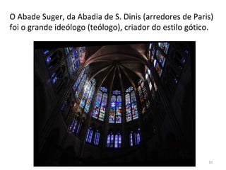 O Abade Suger, da Abadia de S. Dinis (arredores de Paris)
foi o grande ideólogo (teólogo), criador do estilo gótico.
10
 