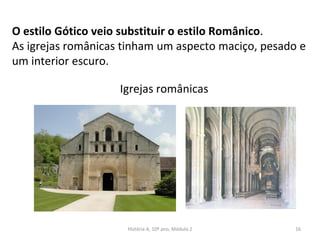 O estilo Gótico veio substituir o estilo Românico.
As igrejas românicas tinham um aspecto maciço, pesado e
um interior escuro.
Igrejas românicas
História A, 10º ano, Módulo 2 16
 