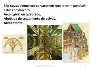São novos elementos construtivos que tornam possíveis
estas construções:
Arco ogival ou quebrado;
Abóbada de cruzamento de ogivas;
Arcobotante.
História A, 10º ano, Módulo 2 17
 