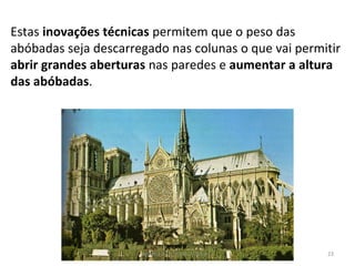 Estas inovações técnicas permitem que o peso das
abóbadas seja descarregado nas colunas o que vai permitir
abrir grandes aberturas nas paredes e aumentar a altura
das abóbadas.
História A, 10º ano, Módulo 2 23
 