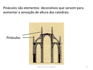 Pináculos
Pináculos são elementos decorativos que servem para
aumentar a sensação de altura das catedrais.
História A, 10º ano, Módulo 2 24
 