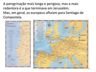 A peregrinação mais longa e perigosa, mas a mais
redentora é a que terminava em Jerusalém.
Mas, em geral, os europeus afluíam para Santiago de
Compostela.
História A, 10º ano, Módulo 2 69
 