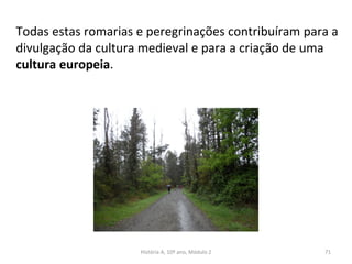 Todas estas romarias e peregrinações contribuíram para a
divulgação da cultura medieval e para a criação de uma
cultura europeia.
História A, 10º ano, Módulo 2 71
 