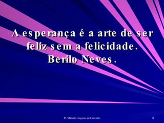 A esperança é a arte de ser feliz sem a felicidade. Berilo Neves. 