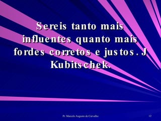 Sereis tanto mais influentes quanto mais fordes corretos e justos. J Kubitschek. 