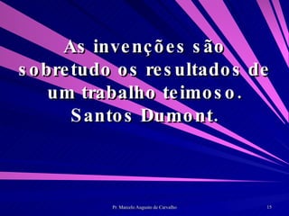 As invenções são sobretudo os resultados de um trabalho teimoso. Santos Dumont. 