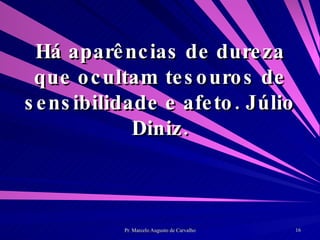 Há aparências de dureza que ocultam tesouros de sensibilidade e afeto. Júlio Diniz. 