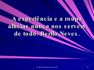 A experiência e a roupa alheias nunca nos servem de todo. Berilo Neves. 