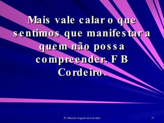 Mais vale calar o que sentimos que manifestar a quem não possa compreender. F B Cordeiro. 
