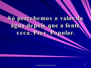 Só percebemos o valor da água depois que a fonte seca. Prov. Popular. 