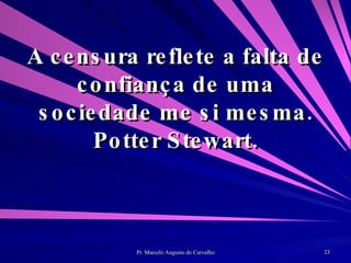 A censura reflete a falta de confiança de uma sociedade me si mesma. Potter Stewart. 