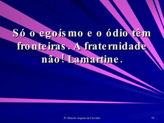 Só o egoísmo e o ódio têm fronteiras. A fraternidade não! Lamartine. 