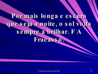 Por mais longa e escura que seja a noite, o sol volta sempre a brilhar. F A Fracasso. 