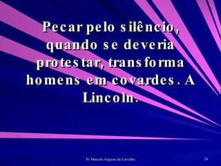 Pecar pelo silêncio, quando se deveria protestar, transforma homens em covardes. A Lincoln. 