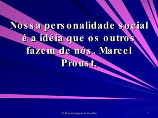Nossa personalidade social é a idéia que os outros fazem de nós. Marcel Proust. 