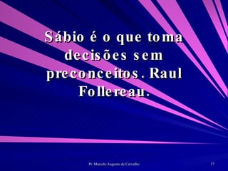Sábio é o que toma decisões sem preconceitos. Raul Follereau. 