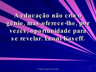 A educação não cria o gênio, mas oferece-lhe, por vezes, oportunidade para se revelar. Leoni Kaseff. 