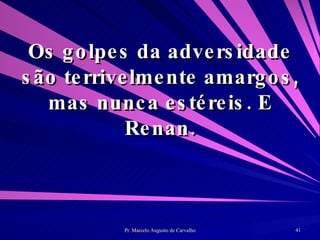 Os golpes da adversidade são terrivelmente amargos, mas nunca estéreis. E Renan. 