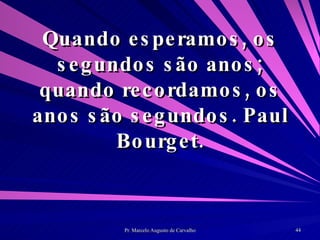 Quando esperamos, os segundos são anos; quando recordamos, os anos são segundos. Paul Bourget. 