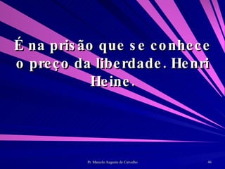É na prisão que se conhece o preço da liberdade. Henri Heine. 