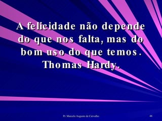 A felicidade não depende do que nos falta, mas do bom uso do que temos. Thomas Hardy. 