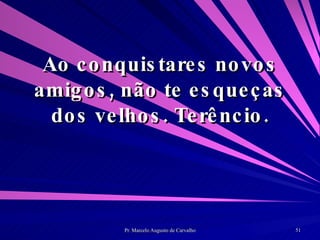Ao conquistares novos amigos, não te esqueças dos velhos. Terêncio. 