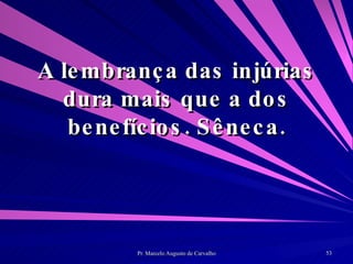 A lembrança das injúrias dura mais que a dos benefícios. Sêneca. 
