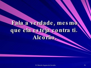 Fala a verdade, mesmo que ela esteja contra ti.  Alcorão. 