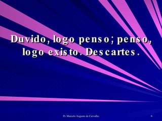 Duvido, logo penso; penso, logo existo. Descartes. 