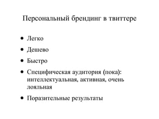 Персональный брендинг в твиттере Легко Дешево Быстро Специфическая аудитория (пока): интеллектуальная, активная, очень лояльная Поразительные результаты 
