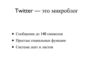 Twitter — это микроблог Сообщения до 140 символов Простые социальные функции Система лент и листов 